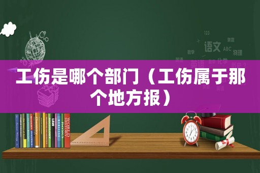 工傷是哪個部門（工傷屬于那個地方報）