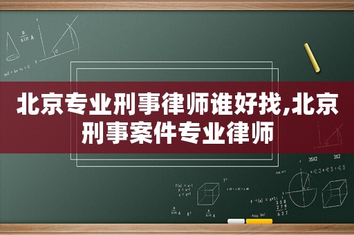 北京專業(yè)刑事律師誰(shuí)好找,北京刑事案件專業(yè)律師