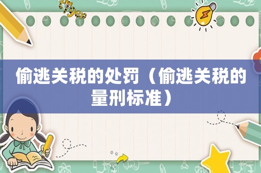 偷逃關(guān)稅的處罰（偷逃關(guān)稅的量刑標(biāo)準(zhǔn)）