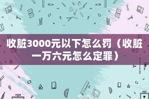 收臟3000元以下怎么罰（收臟一萬(wàn)六元怎么定罪）