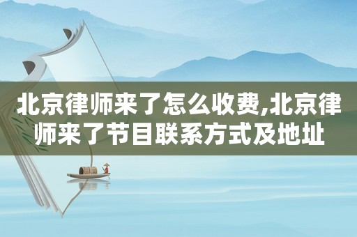 北京律師來了怎么收費,北京律師來了節(jié)目聯(lián)系方式及地址