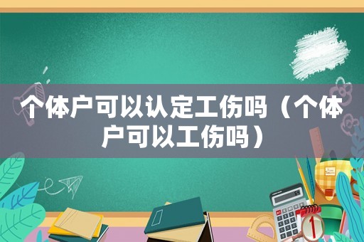 個體戶可以認(rèn)定工傷嗎（個體戶可以工傷嗎）