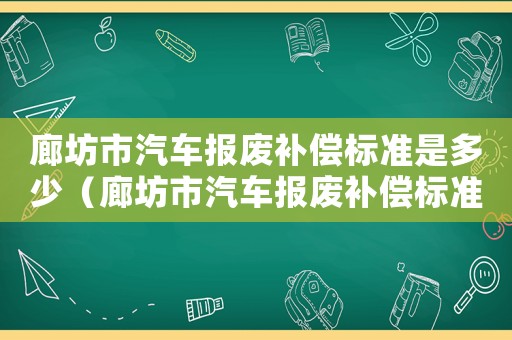 廊坊市汽車報(bào)廢補(bǔ)償標(biāo)準(zhǔn)是多少（廊坊市汽車報(bào)廢補(bǔ)償標(biāo)準(zhǔn)）