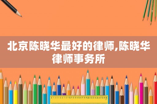 北京陳曉華最好的律師,陳曉華律師事務(wù)所