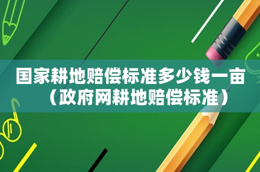 國家耕地賠償標(biāo)準(zhǔn)多少錢一畝（政府網(wǎng)耕地賠償標(biāo)準(zhǔn)）