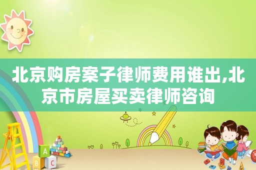 北京購(gòu)房案子律師費(fèi)用誰(shuí)出,北京市房屋買(mǎi)賣(mài)律師咨詢