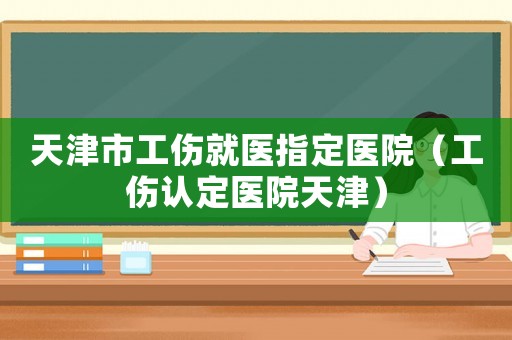 天津市工傷就醫(yī)指定醫(yī)院（工傷認定醫(yī)院天津）