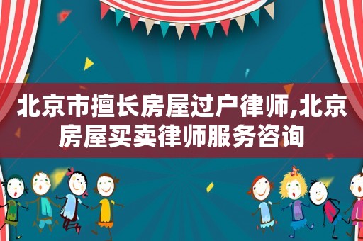 北京市擅長房屋過戶律師,北京房屋買賣律師服務(wù)咨詢