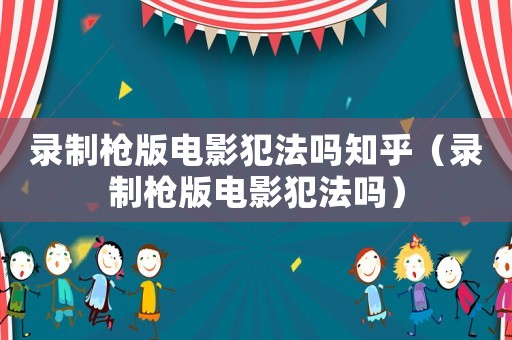 錄制槍版電影犯法嗎知乎（錄制槍版電影犯法嗎）