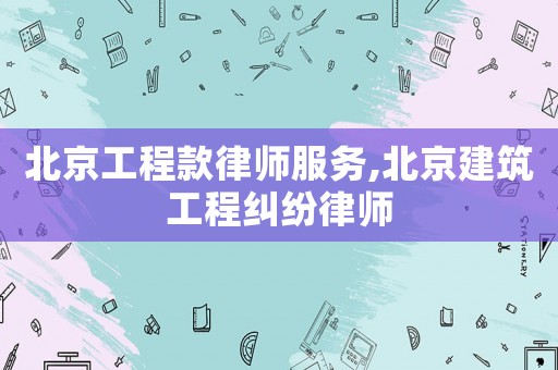 北京工程款律師服務(wù),北京建筑工程糾紛律師