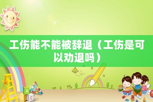 工傷能不能被辭退（工傷是可以勸退嗎）