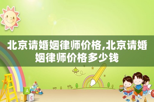 北京請(qǐng)婚姻律師價(jià)格,北京請(qǐng)婚姻律師價(jià)格多少錢(qián)