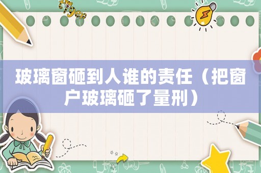 玻璃窗砸到人誰(shuí)的責(zé)任（把窗戶(hù)玻璃砸了量刑）