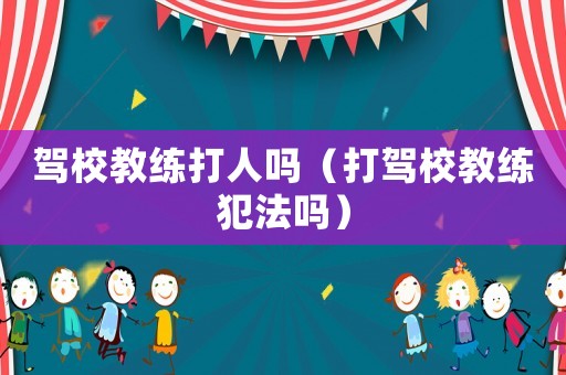 駕校教練打人嗎（打駕校教練犯法嗎）
