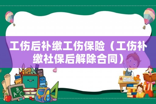 工傷后補(bǔ)繳工傷保險（工傷補(bǔ)繳社保后解除合同）