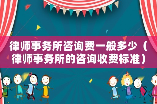 律師事務(wù)所咨詢費(fèi)一般多少（律師事務(wù)所的咨詢收費(fèi)標(biāo)準(zhǔn)）