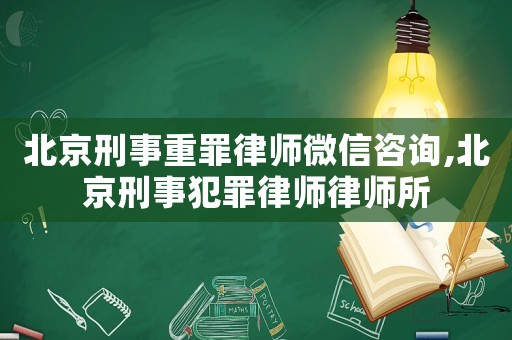 北京刑事重罪律師微信咨詢,北京刑事犯罪律師律師所