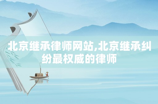 北京繼承律師網(wǎng)站,北京繼承糾紛最權(quán)威的律師