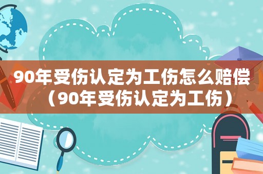 90年受傷認(rèn)定為工傷怎么賠償（90年受傷認(rèn)定為工傷）