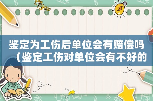 鑒定為工傷后單位會有賠償嗎（鑒定工傷對單位會有不好的影響）