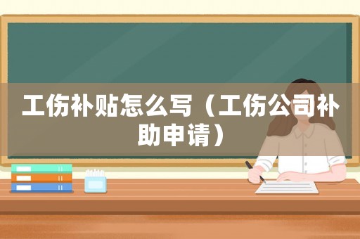 工傷補貼怎么寫（工傷公司補助申請）