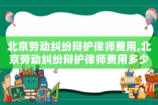 北京勞動糾紛辯護律師費用,北京勞動糾紛辯護律師費用多少錢