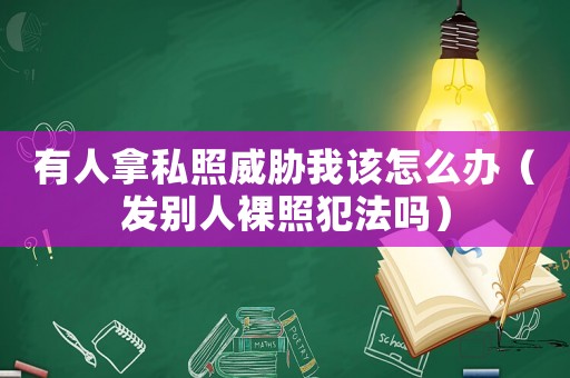 有人拿私照威脅我該怎么辦（發(fā)別人裸照犯法嗎）
