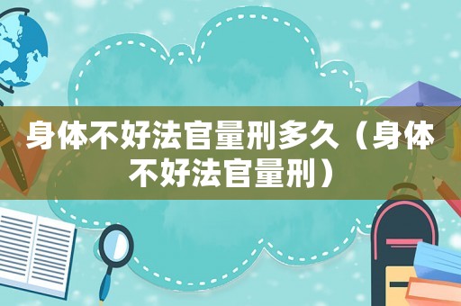 身體不好法官量刑多久（身體不好法官量刑）