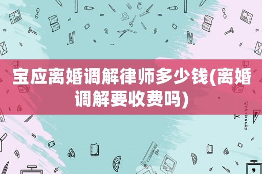 寶應(yīng)離婚調(diào)解律師多少錢(離婚調(diào)解要收費嗎)