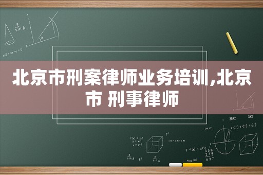 北京市刑案律師業(yè)務(wù)培訓(xùn),北京市 刑事律師