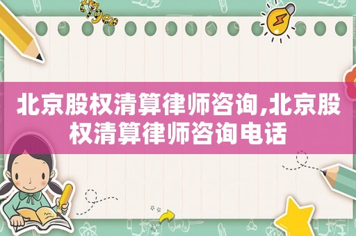 北京股權(quán)清算律師咨詢,北京股權(quán)清算律師咨詢電話
