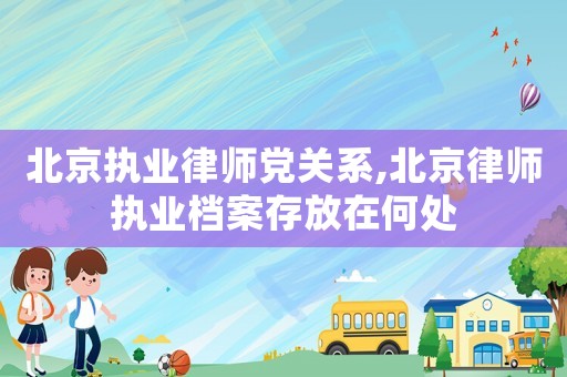 北京執(zhí)業(yè)律師黨關(guān)系,北京律師執(zhí)業(yè)檔案存放在何處