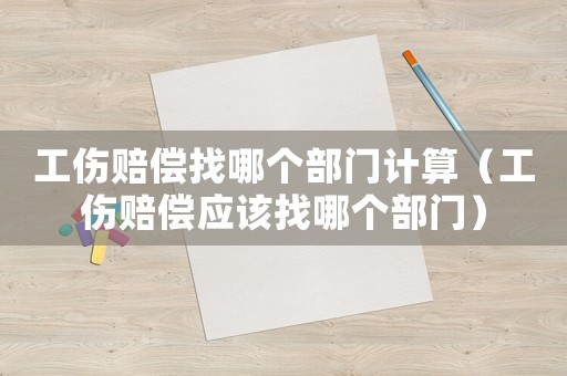 工傷賠償找哪個部門計算（工傷賠償應該找哪個部門）