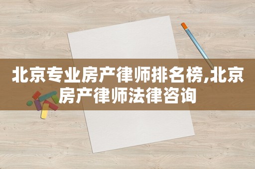 北京專業(yè)房產(chǎn)律師排名榜,北京房產(chǎn)律師法律咨詢