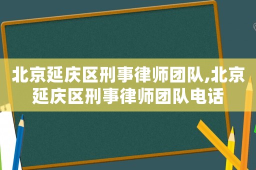 北京延慶區(qū)刑事律師團(tuán)隊,北京延慶區(qū)刑事律師團(tuán)隊電話