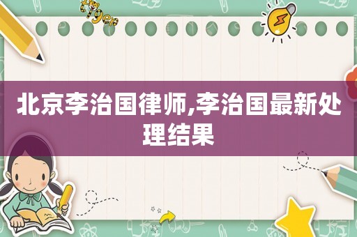 北京李治國律師,李治國最新處理結果