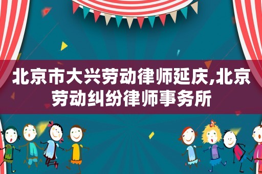 北京市大興勞動律師延慶,北京勞動糾紛律師事務(wù)所