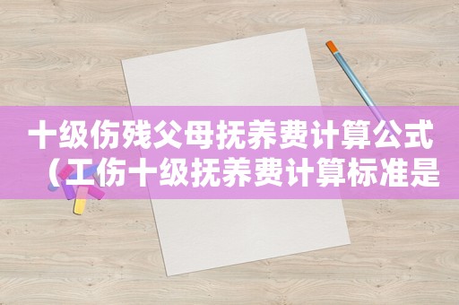 十級傷殘父母撫養(yǎng)費計算公式（工傷十級撫養(yǎng)費計算標準是多少）