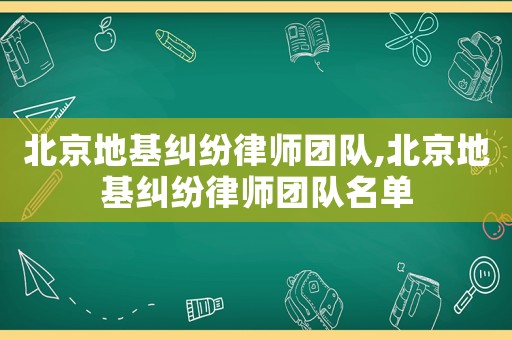 北京地基糾紛律師團(tuán)隊(duì),北京地基糾紛律師團(tuán)隊(duì)名單