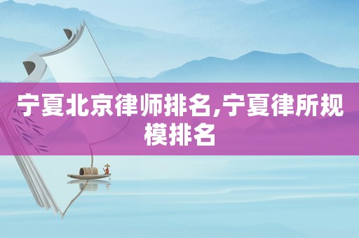 寧夏北京律師排名,寧夏律所規(guī)模排名