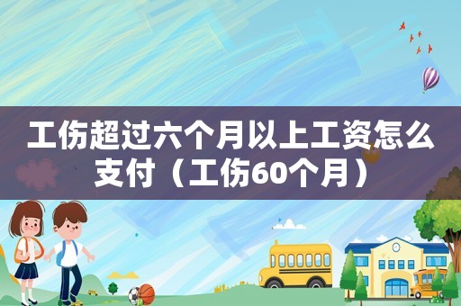 工傷超過六個(gè)月以上工資怎么支付（工傷60個(gè)月）