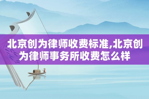 北京創(chuàng)為律師收費標準,北京創(chuàng)為律師事務所收費怎么樣