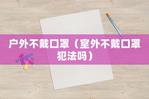戶外不戴口罩（室外不戴口罩犯法嗎）