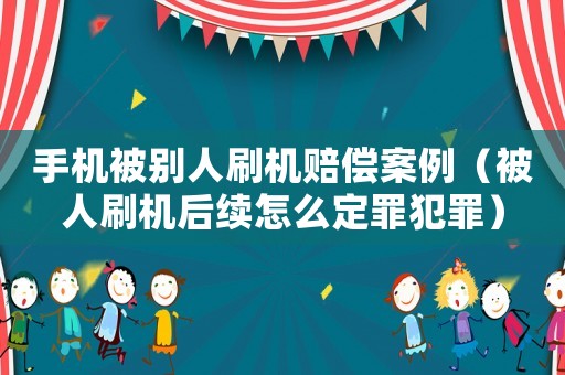 手機(jī)被別人刷機(jī)賠償案例（被人刷機(jī)后續(xù)怎么定罪犯罪）