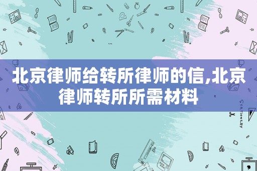 北京律師給轉(zhuǎn)所律師的信,北京律師轉(zhuǎn)所所需材料