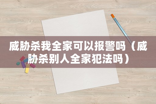 威脅殺我全家可以報(bào)警嗎（威脅殺別人全家犯法嗎）