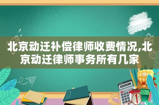 北京動(dòng)遷補(bǔ)償律師收費(fèi)情況,北京動(dòng)遷律師事務(wù)所有幾家