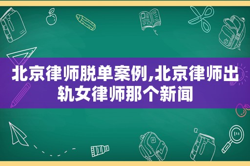 北京律師脫單案例,北京律師出軌女律師那個新聞