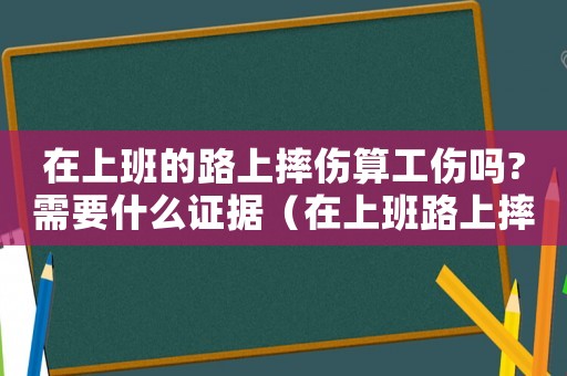在上班的路上摔傷算工傷嗎?需要什么證據(jù)（在上班路上摔跤了算工傷嗎）