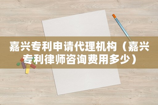 嘉興專(zhuān)利申請(qǐng)代理機(jī)構(gòu)（嘉興專(zhuān)利律師咨詢(xún)費(fèi)用多少）